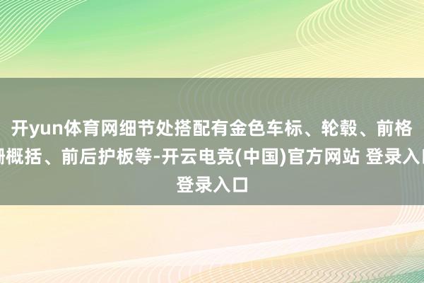 开yun体育网细节处搭配有金色车标、轮毂、前格栅概括、前后护板等-开云电竞(中国)官方网站 登录入口