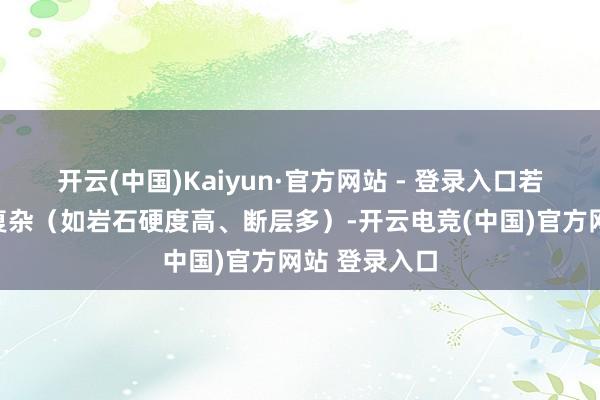 开云(中国)Kaiyun·官方网站 - 登录入口若是地质条目复杂（如岩石硬度高、断层多）-开云电竞(中国)官方网站 登录入口