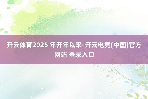 开云体育2025 年开年以来-开云电竞(中国)官方网站 登录入口