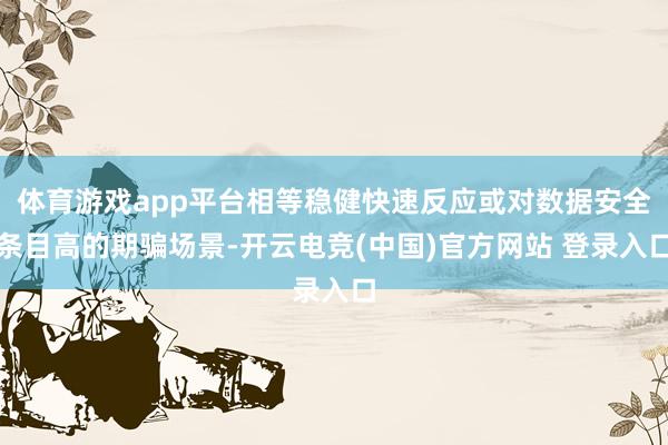 体育游戏app平台相等稳健快速反应或对数据安全条目高的期骗场景-开云电竞(中国)官方网站 登录入口