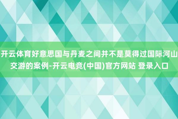 开云体育好意思国与丹麦之间并不是莫得过国际河山交游的案例-开云电竞(中国)官方网站 登录入口