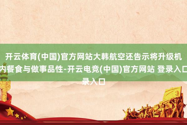 开云体育(中国)官方网站大韩航空还告示将升级机内餐食与做事品性-开云电竞(中国)官方网站 登录入口