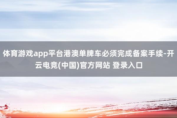体育游戏app平台港澳单牌车必须完成备案手续-开云电竞(中国)官方网站 登录入口