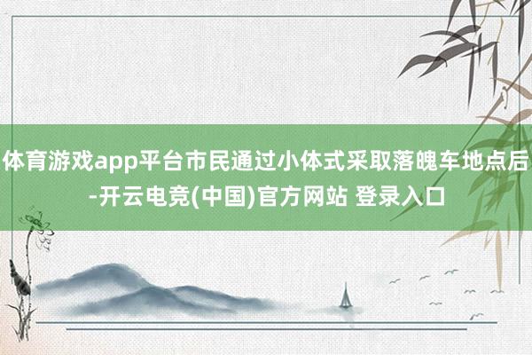 体育游戏app平台市民通过小体式采取落魄车地点后-开云电竞(中国)官方网站 登录入口
