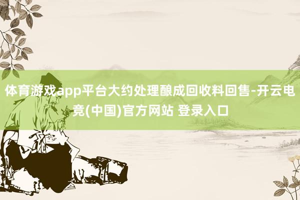 体育游戏app平台大约处理酿成回收料回售-开云电竞(中国)官方网站 登录入口