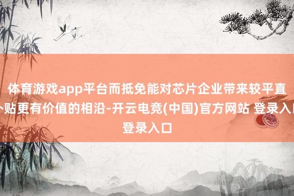 体育游戏app平台而抵免能对芯片企业带来较平直补贴更有价值的相沿-开云电竞(中国)官方网站 登录入口