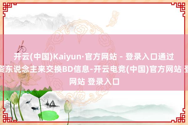 开云(中国)Kaiyun·官方网站 - 登录入口通过医药投资东说念主来交换BD信息-开云电竞(中国)官方网站 登录入口