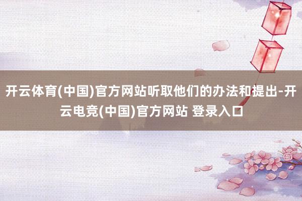 开云体育(中国)官方网站听取他们的办法和提出-开云电竞(中国)官方网站 登录入口