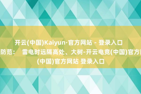 开云(中国)Kaiyun·官方网站 - 登录入口  请众人作念好防范：  雷电时远隔高处、大树-开云电竞(中国)官方网站 登录入口