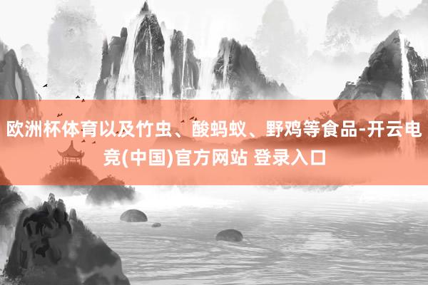 欧洲杯体育以及竹虫、酸蚂蚁、野鸡等食品-开云电竞(中国)官方网站 登录入口