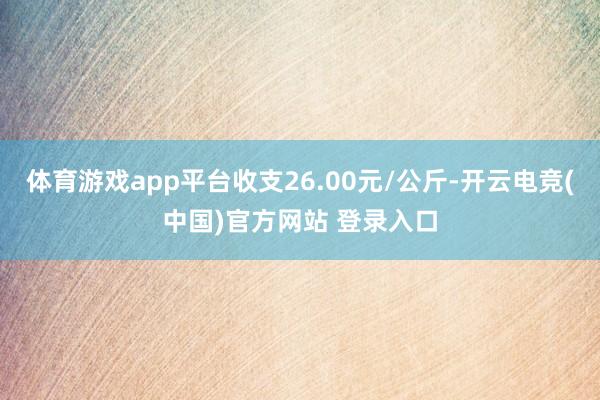 体育游戏app平台收支26.00元/公斤-开云电竞(中国)官方网站 登录入口