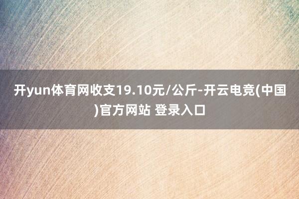 开yun体育网收支19.10元/公斤-开云电竞(中国)官方网站 登录入口