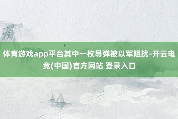 体育游戏app平台其中一枚导弹被以军阻扰-开云电竞(中国)官方网站 登录入口