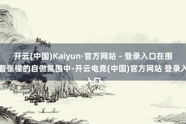 开云(中国)Kaiyun·官方网站 - 登录入口在围绕着张檬的自傲氛围中-开云电竞(中国)官方网站 登录入口