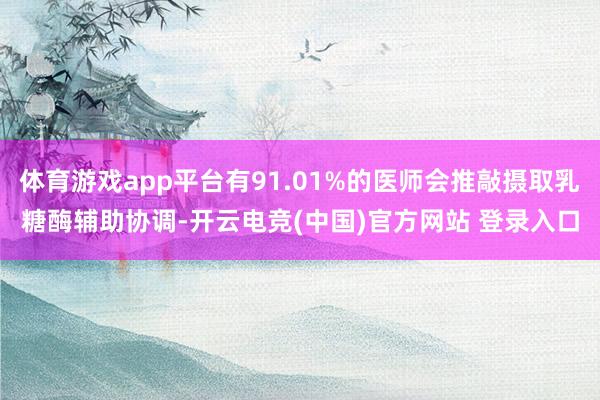 体育游戏app平台有91.01%的医师会推敲摄取乳糖酶辅助协调-开云电竞(中国)官方网站 登录入口