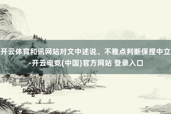 开云体育和讯网站对文中述说、不雅点判断保捏中立-开云电竞(中国)官方网站 登录入口