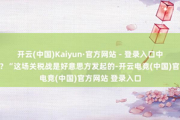 开云(中国)Kaiyun·官方网站 - 登录入口中方对此有何回复？“这场关税战是好意思方发起的-开云电竞(中国)官方网站 登录入口
