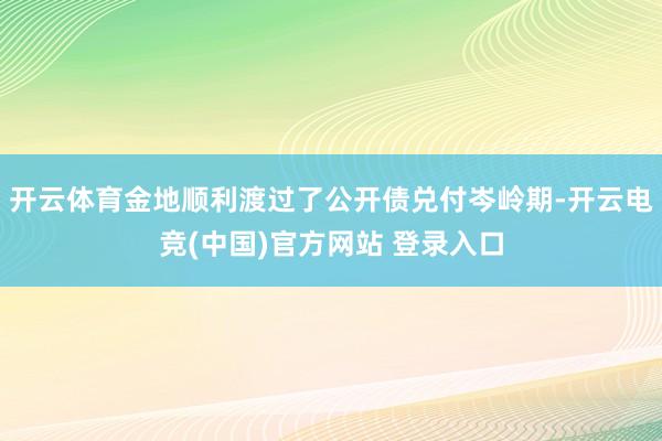 开云体育金地顺利渡过了公开债兑付岑岭期-开云电竞(中国)官方网站 登录入口