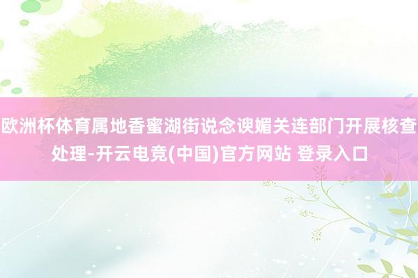 欧洲杯体育属地香蜜湖街说念谀媚关连部门开展核查处理-开云电竞(中国)官方网站 登录入口