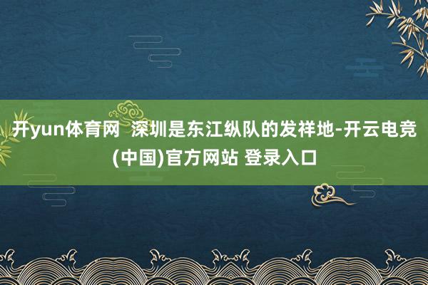 开yun体育网  深圳是东江纵队的发祥地-开云电竞(中国)官方网站 登录入口