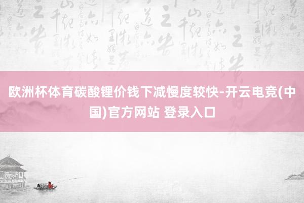 欧洲杯体育碳酸锂价钱下减慢度较快-开云电竞(中国)官方网站 登录入口
