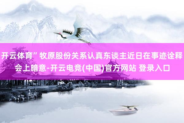 开云体育”牧原股份关系认真东谈主近日在事迹诠释会上暗意-开云电竞(中国)官方网站 登录入口