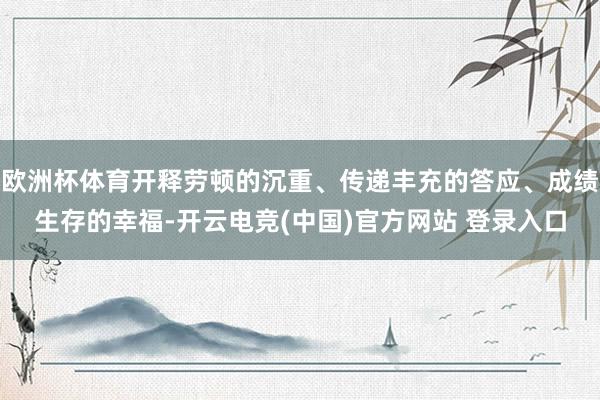欧洲杯体育开释劳顿的沉重、传递丰充的答应、成绩生存的幸福-开云电竞(中国)官方网站 登录入口