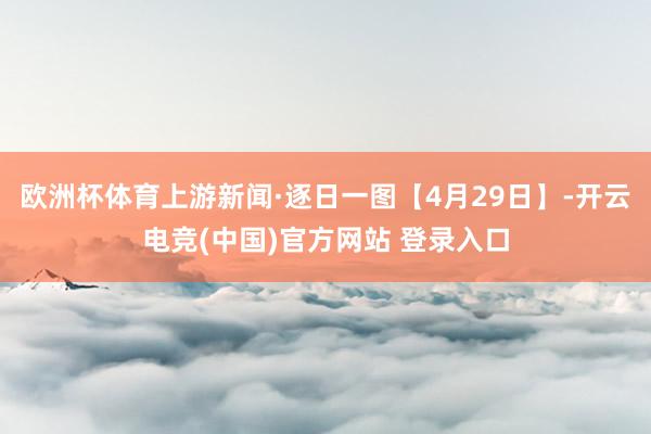 欧洲杯体育上游新闻·逐日一图【4月29日】-开云电竞(中国)官方网站 登录入口