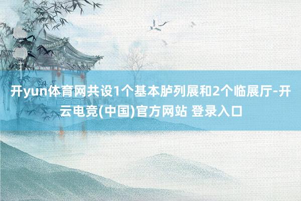 开yun体育网共设1个基本胪列展和2个临展厅-开云电竞(中国)官方网站 登录入口