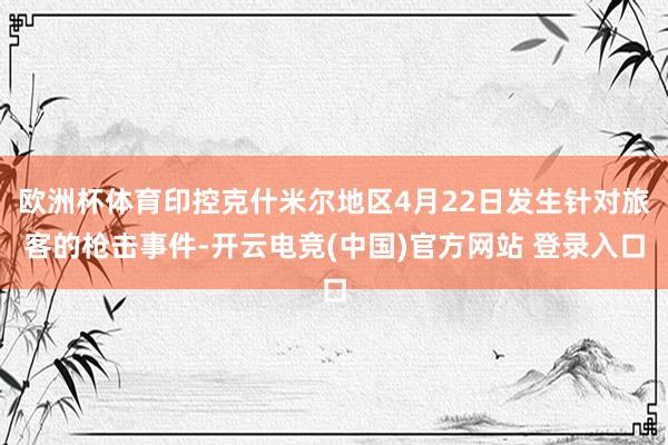 欧洲杯体育印控克什米尔地区4月22日发生针对旅客的枪击事件-开云电竞(中国)官方网站 登录入口