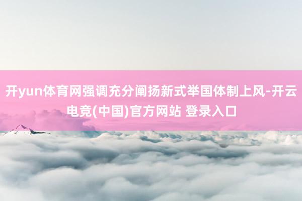 开yun体育网强调充分阐扬新式举国体制上风-开云电竞(中国)官方网站 登录入口