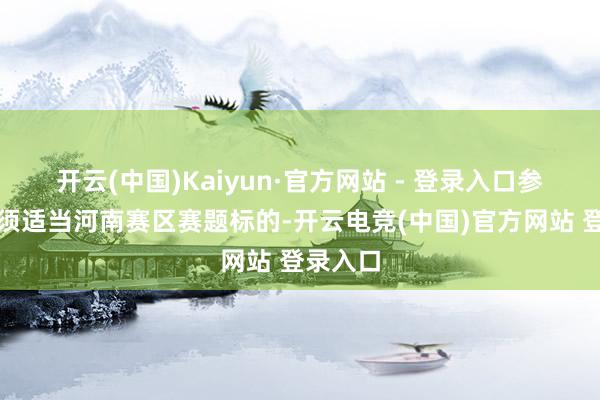 开云(中国)Kaiyun·官方网站 - 登录入口参赛神色须适当河南赛区赛题标的-开云电竞(中国)官方网站 登录入口