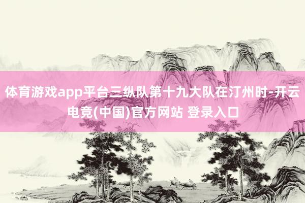 体育游戏app平台三纵队第十九大队在汀州时-开云电竞(中国)官方网站 登录入口