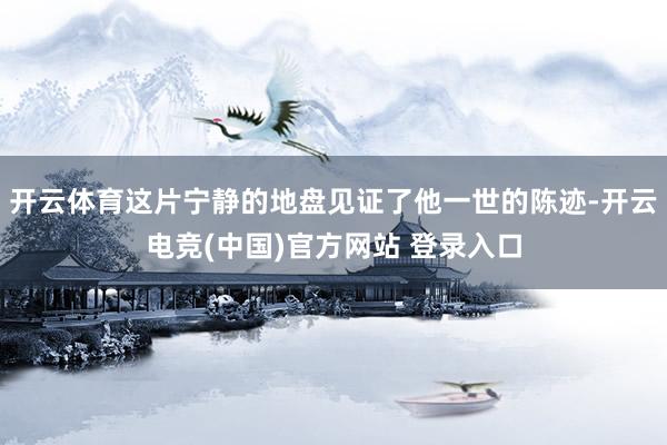 开云体育这片宁静的地盘见证了他一世的陈迹-开云电竞(中国)官方网站 登录入口