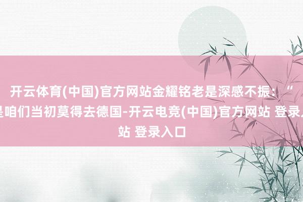 开云体育(中国)官方网站金耀铭老是深感不振：“要是咱们当初莫得去德国-开云电竞(中国)官方网站 登录入口