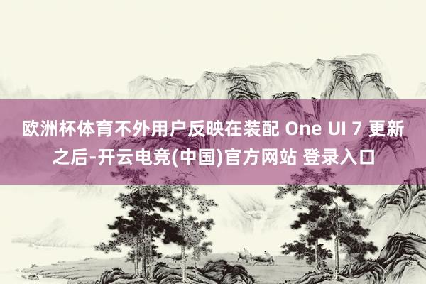 欧洲杯体育不外用户反映在装配 One UI 7 更新之后-开云电竞(中国)官方网站 登录入口