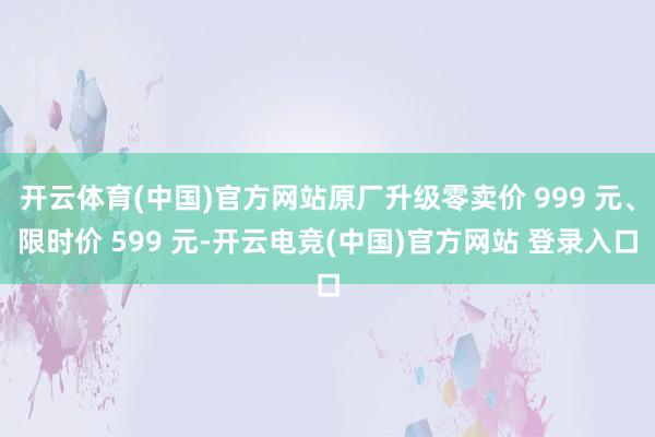 开云体育(中国)官方网站原厂升级零卖价 999 元、限时价 599 元-开云电竞(中国)官方网站 登录入口