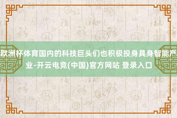 欧洲杯体育国内的科技巨头们也积极投身具身智能产业-开云电竞(中国)官方网站 登录入口
