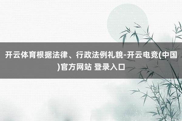 开云体育根据法律、行政法例礼貌-开云电竞(中国)官方网站 登录入口