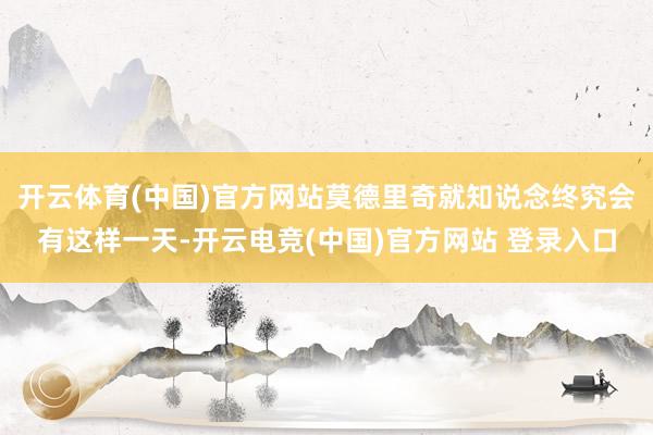 开云体育(中国)官方网站莫德里奇就知说念终究会有这样一天-开云电竞(中国)官方网站 登录入口