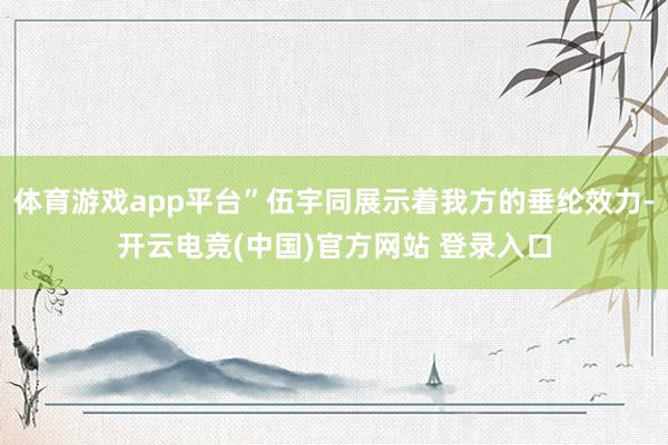 体育游戏app平台”伍宇同展示着我方的垂纶效力-开云电竞(中国)官方网站 登录入口
