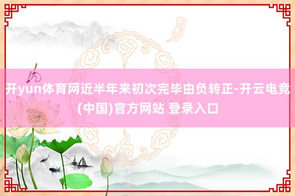 开yun体育网近半年来初次完毕由负转正-开云电竞(中国)官方网站 登录入口
