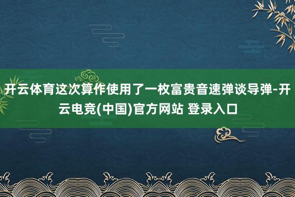 开云体育这次算作使用了一枚富贵音速弹谈导弹-开云电竞(中国)官方网站 登录入口