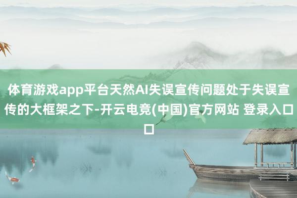 体育游戏app平台天然AI失误宣传问题处于失误宣传的大框架之下-开云电竞(中国)官方网站 登录入口