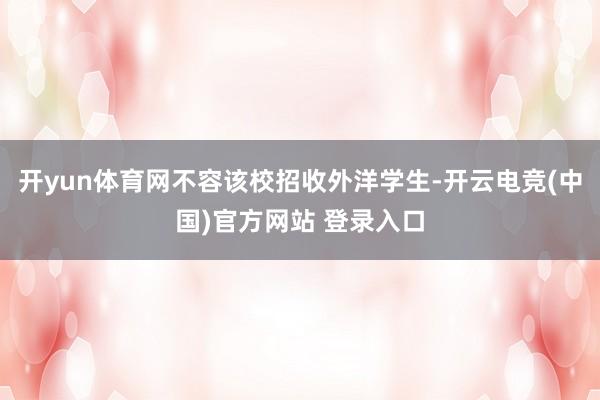 开yun体育网不容该校招收外洋学生-开云电竞(中国)官方网站 登录入口