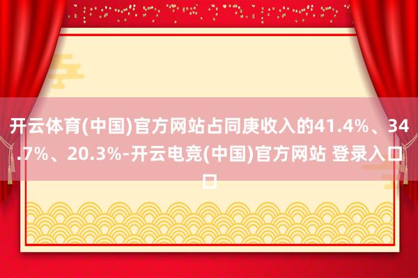 开云体育(中国)官方网站占同庚收入的41.4%、34.7%、20.3%-开云电竞(中国)官方网站 登录入口