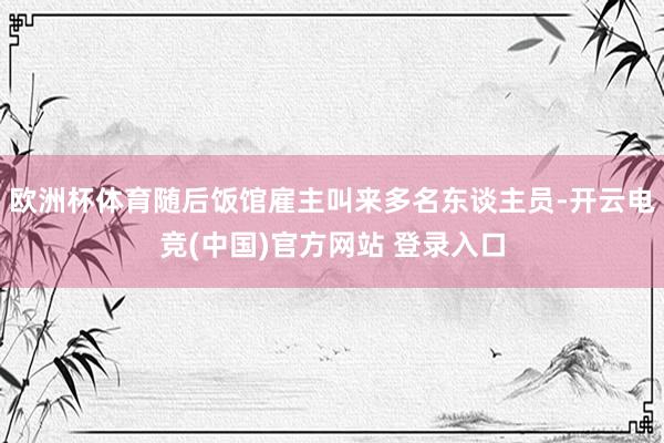 欧洲杯体育随后饭馆雇主叫来多名东谈主员-开云电竞(中国)官方网站 登录入口