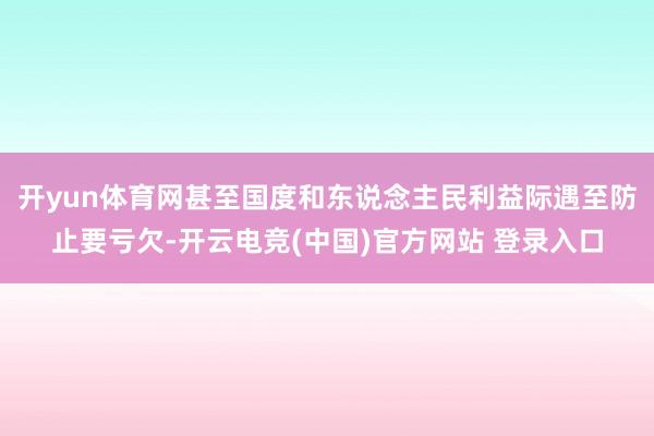 开yun体育网甚至国度和东说念主民利益际遇至防止要亏欠-开云电竞(中国)官方网站 登录入口
