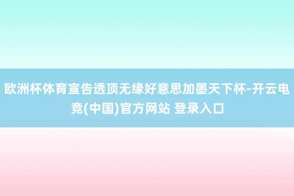 欧洲杯体育宣告透顶无缘好意思加墨天下杯-开云电竞(中国)官方网站 登录入口