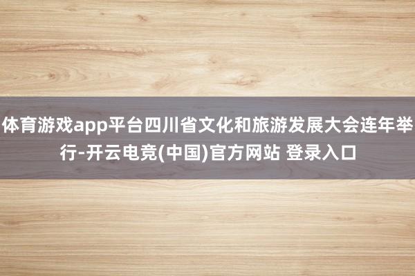体育游戏app平台四川省文化和旅游发展大会连年举行-开云电竞(中国)官方网站 登录入口